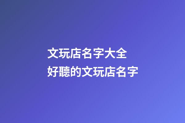 文玩店名字大全 好聽的文玩店名字-第1張-店鋪起名-玄機(jī)派